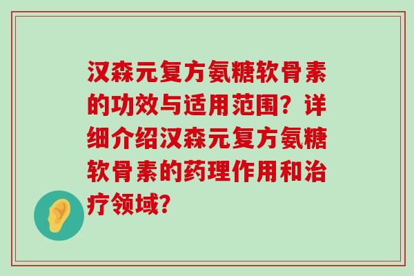 汉森元复方氨糖软骨素的功效与适用范围?详细介绍汉森元复方氨糖软骨素的药理作用和治疗领域?-第1张图片-氨糖科普网 汉森元复方氨糖软骨素的功效与适用范围?详细介绍汉森元复方氨糖软骨素的药理作用和治疗领域?-第1张图片-氨糖科普网