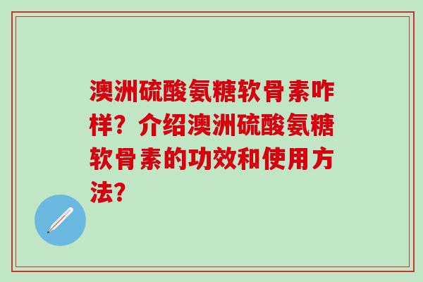 澳洲硫酸氨糖软骨素咋样?介绍澳洲硫酸氨糖软骨素的功效和使用方法?-第1张图片-氨糖科普网 澳洲硫酸氨糖软骨素咋样?介绍澳洲硫酸氨糖软骨素的功效和使用方法?-第1张图片-氨糖科普网