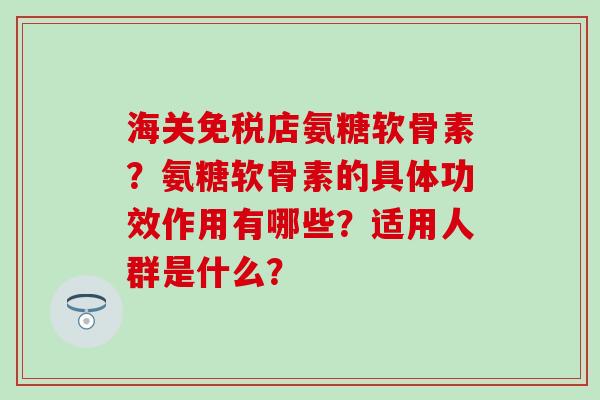 海关免税店氨糖软骨素?氨糖软骨素的具体功效作用有哪些?适用人群是什么?-第1张图片-氨糖科普网 海关免税店氨糖软骨素?氨糖软骨素的具体功效作用有哪些?适用人群是什么?-第1张图片-氨糖科普网