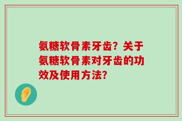 氨糖软骨素牙齿?关于氨糖软骨素对牙齿的功效及使用方法?-第1张图片-氨糖科普网 氨糖软骨素牙齿?关于氨糖软骨素对牙齿的功效及使用方法?-第1张图片-氨糖科普网