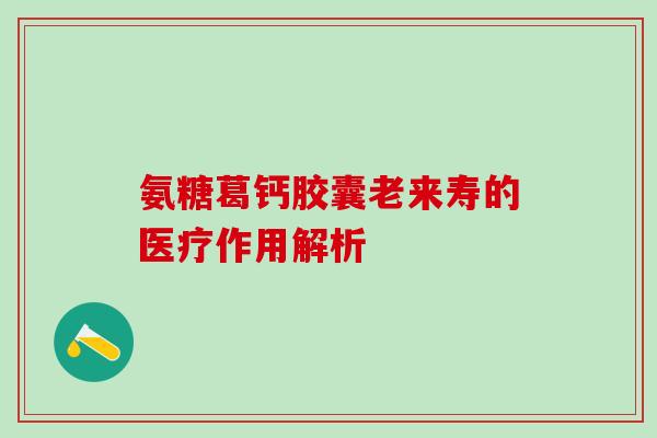 氨糖葛钙胶囊老来寿的医疗作用解析-第1张图片-氨糖科普网 氨糖葛钙胶囊老来寿的医疗作用解析-第1张图片-氨糖科普网