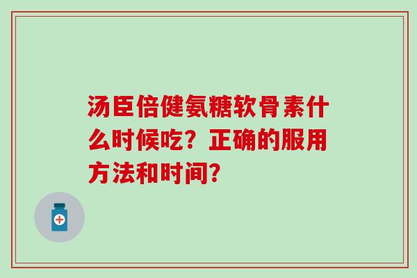 汤臣倍健氨糖软骨素什么时候吃？正确的服用方法和时间？-第1张图片-氨糖科普网