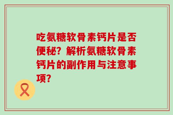 吃氨糖软骨素钙片是否便秘?解析氨糖软骨素钙片的副作用与注意事项?-第1张图片-氨糖科普网 吃氨糖软骨素钙片是否便秘?解析氨糖软骨素钙片的副作用与注意事项?-第1张图片-氨糖科普网