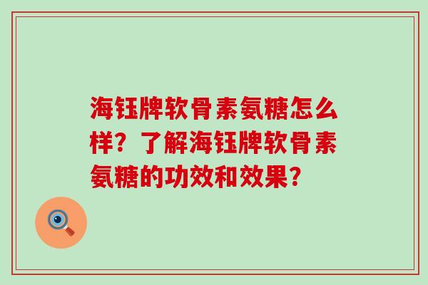 海钰牌软骨素氨糖怎么样？了解海钰牌软骨素氨糖的功效和效果？-第1张图片-氨糖科普网