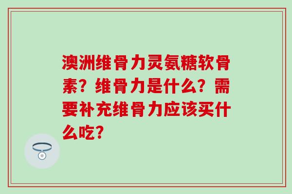 澳洲维骨力灵氨糖软骨素?维骨力是什么?需要补充维骨力应该买什么吃?-第1张图片-氨糖科普网 澳洲维骨力灵氨糖软骨素?维骨力是什么?需要补充维骨力应该买什么吃?-第1张图片-氨糖科普网