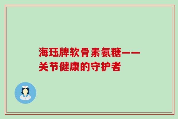 海珏牌软骨素氨糖——关节健康的守护者-第1张图片-氨糖科普网 海珏牌软骨素氨糖——关节健康的守护者-第1张图片-氨糖科普网