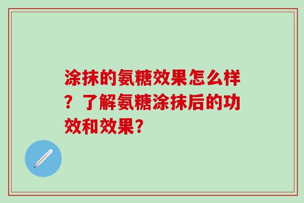 涂抹的氨糖效果怎么样?了解氨糖涂抹后的功效和效果?-第1张图片-氨糖科普网 涂抹的氨糖效果怎么样?了解氨糖涂抹后的功效和效果?-第1张图片-氨糖科普网