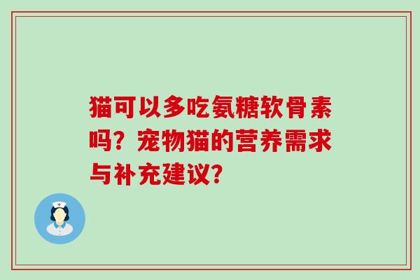 猫可以多吃氨糖软骨素吗?宠物猫的营养需求与补充建议?-第1张图片-氨糖科普网 猫可以多吃氨糖软骨素吗?宠物猫的营养需求与补充建议?-第1张图片-氨糖科普网