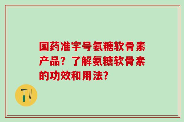 国药准字号氨糖软骨素产品?了解氨糖软骨素的功效和用法?-第1张图片-氨糖科普网 国药准字号氨糖软骨素产品?了解氨糖软骨素的功效和用法?-第1张图片-氨糖科普网
