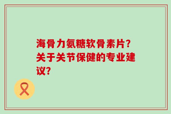 海骨力氨糖软骨素片?关于关节保健的专业建议?-第1张图片-氨糖科普网 海骨力氨糖软骨素片?关于关节保健的专业建议?-第1张图片-氨糖科普网