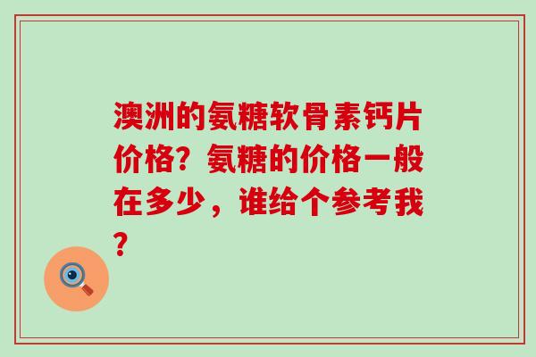 澳洲的氨糖软骨素钙片价格？氨糖的价格一般在多少，谁给个参考我？-第1张图片-氨糖科普网