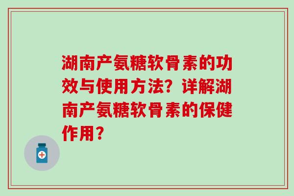 湖南产氨糖软骨素的功效与使用方法?详解湖南产氨糖软骨素的保健作用?-第1张图片-氨糖科普网 湖南产氨糖软骨素的功效与使用方法?详解湖南产氨糖软骨素的保健作用?-第1张图片-氨糖科普网