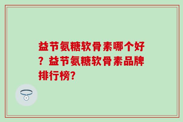 益节氨糖软骨素哪个好?益节氨糖软骨素品牌排行榜?-第1张图片-氨糖科普网 益节氨糖软骨素哪个好?益节氨糖软骨素品牌排行榜?-第1张图片-氨糖科普网