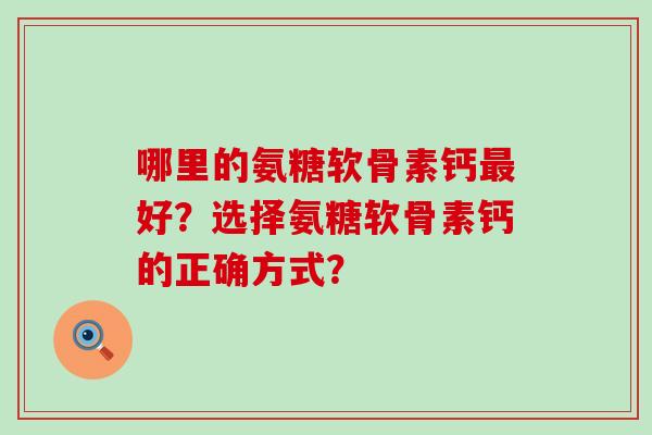 哪里的氨糖软骨素钙最好?选择氨糖软骨素钙的正确方式?-第1张图片-氨糖科普网 哪里的氨糖软骨素钙最好?选择氨糖软骨素钙的正确方式?-第1张图片-氨糖科普网