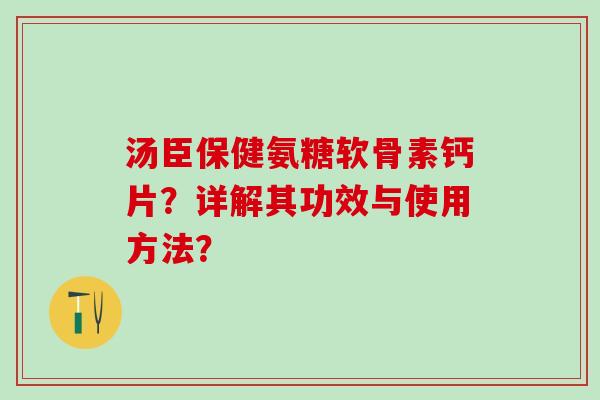 汤臣保健氨糖软骨素钙片？详解其功效与使用方法？-第1张图片-氨糖科普网