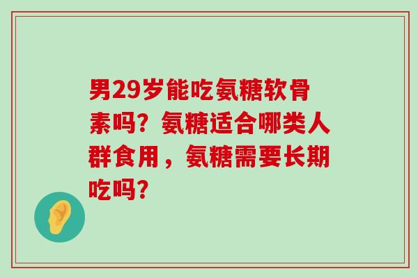 男29岁能吃氨糖软骨素吗?氨糖适合哪类人群食用,氨糖需要长期吃吗?-第1张图片-氨糖科普网 男29岁能吃氨糖软骨素吗?氨糖适合哪类人群食用,氨糖需要长期吃吗?-第1张图片-氨糖科普网
