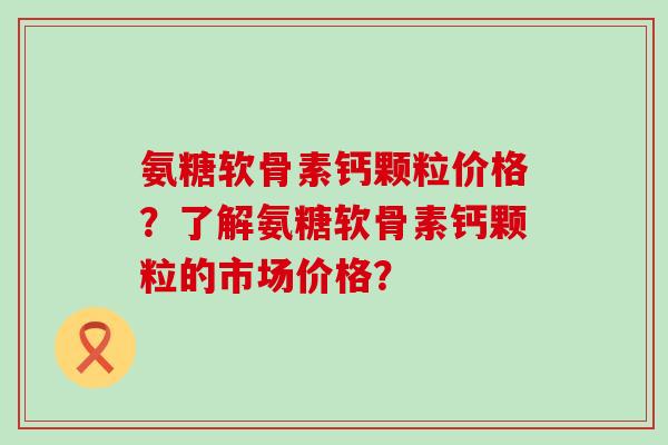 氨糖软骨素钙颗粒价格?了解氨糖软骨素钙颗粒的市场价格?-第1张图片-氨糖科普网 氨糖软骨素钙颗粒价格?了解氨糖软骨素钙颗粒的市场价格?-第1张图片-氨糖科普网