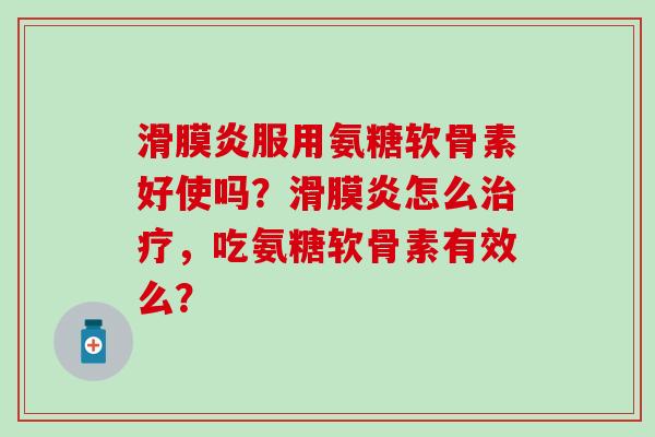 滑膜炎服用氨糖软骨素好使吗？滑膜炎怎么治疗，吃氨糖软骨素有效么？-第1张图片-氨糖科普网