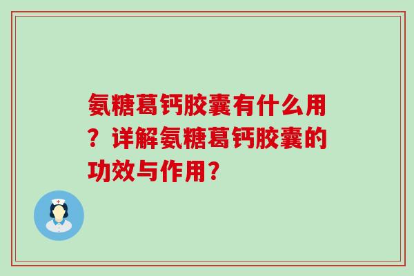氨糖葛钙胶囊有什么用?详解氨糖葛钙胶囊的功效与作用?-第1张图片-氨糖科普网 氨糖葛钙胶囊有什么用?详解氨糖葛钙胶囊的功效与作用?-第1张图片-氨糖科普网