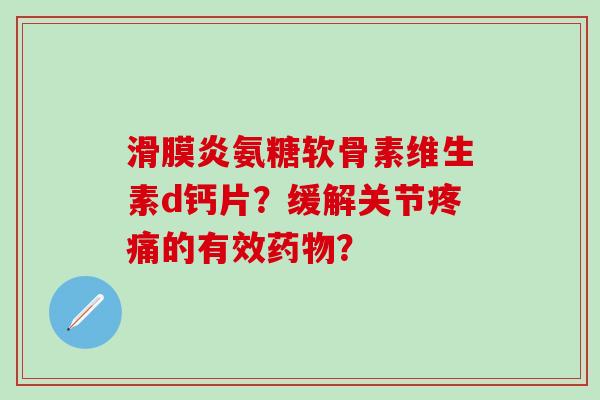 滑膜炎氨糖软骨素维生素d钙片?缓解关节疼痛的有效药物?-第1张图片-氨糖科普网 滑膜炎氨糖软骨素维生素d钙片?缓解关节疼痛的有效药物?-第1张图片-氨糖科普网