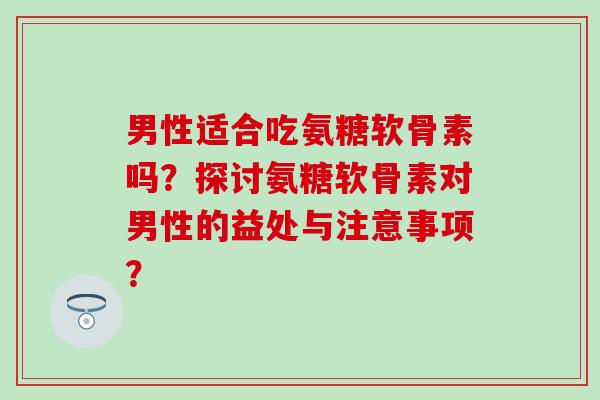 男性适合吃氨糖软骨素吗?探讨氨糖软骨素对男性的益处与注意事项?-第1张图片-氨糖科普网 男性适合吃氨糖软骨素吗?探讨氨糖软骨素对男性的益处与注意事项?-第1张图片-氨糖科普网