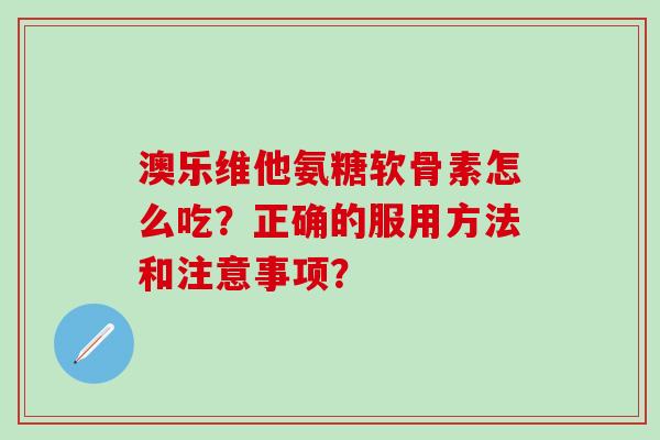 澳乐维他氨糖软骨素怎么吃?正确的服用方法和注意事项?-第1张图片-氨糖科普网 澳乐维他氨糖软骨素怎么吃?正确的服用方法和注意事项?-第1张图片-氨糖科普网