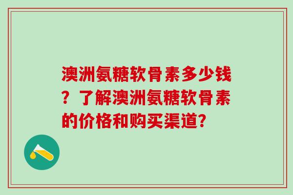 澳洲氨糖软骨素多少钱?了解澳洲氨糖软骨素的价格和购买渠道?-第1张图片-氨糖科普网 澳洲氨糖软骨素多少钱?了解澳洲氨糖软骨素的价格和购买渠道?-第1张图片-氨糖科普网