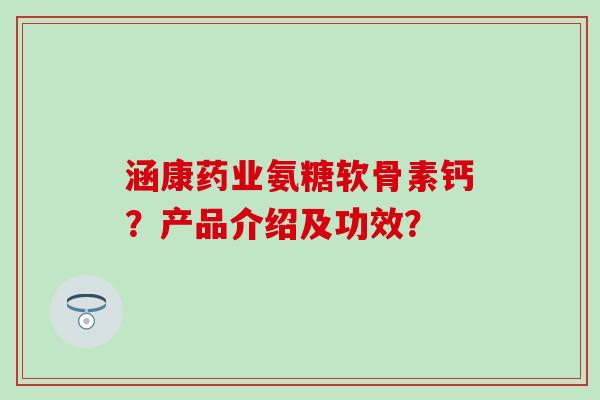 涵康药业氨糖软骨素钙?产品介绍及功效?-第1张图片-氨糖科普网 涵康药业氨糖软骨素钙?产品介绍及功效?-第1张图片-氨糖科普网