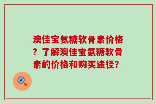 澳佳宝氨糖软骨素价格?了解澳佳宝氨糖软骨素的价格和购买途径?-第1张图片-氨糖科普网 澳佳宝氨糖软骨素价格?了解澳佳宝氨糖软骨素的价格和购买途径?-第1张图片-氨糖科普网