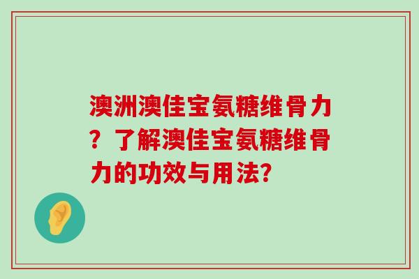 澳洲澳佳宝氨糖维骨力?了解澳佳宝氨糖维骨力的功效与用法?-第1张图片-氨糖科普网 澳洲澳佳宝氨糖维骨力?了解澳佳宝氨糖维骨力的功效与用法?-第1张图片-氨糖科普网