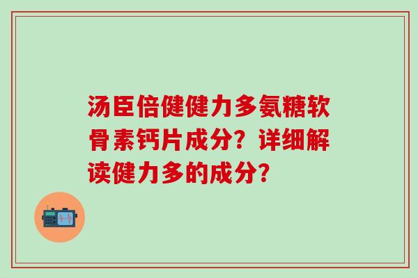汤臣倍健健力多氨糖软骨素钙片成分？详细解读健力多的成分？-第1张图片-氨糖科普网