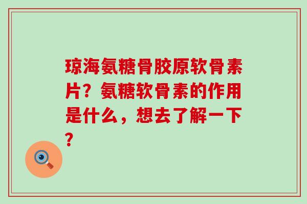 琼海氨糖骨胶原软骨素片？氨糖软骨素的作用是什么，想去了解一下？-第1张图片-氨糖科普网