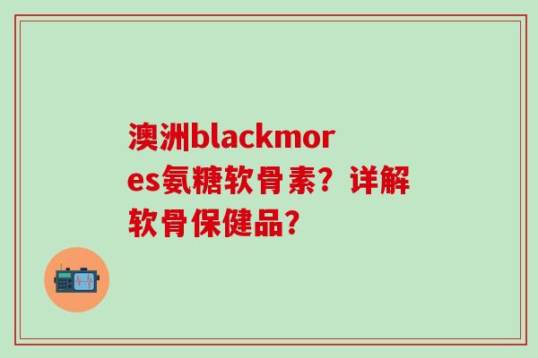 澳洲blackmores氨糖软骨素？详解软骨保健品？-第1张图片-氨糖科普网