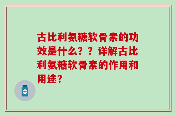 古比利氨糖软骨素的功效是什么??详解古比利氨糖软骨素的作用和用途?-第1张图片-氨糖科普网 古比利氨糖软骨素的功效是什么??详解古比利氨糖软骨素的作用和用途?-第1张图片-氨糖科普网