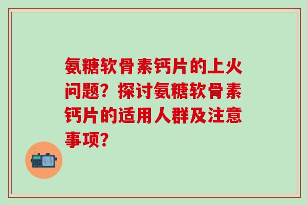 氨糖软骨素钙片的上火问题?探讨氨糖软骨素钙片的适用人群及注意事项?-第1张图片-氨糖科普网 氨糖软骨素钙片的上火问题?探讨氨糖软骨素钙片的适用人群及注意事项?-第1张图片-氨糖科普网