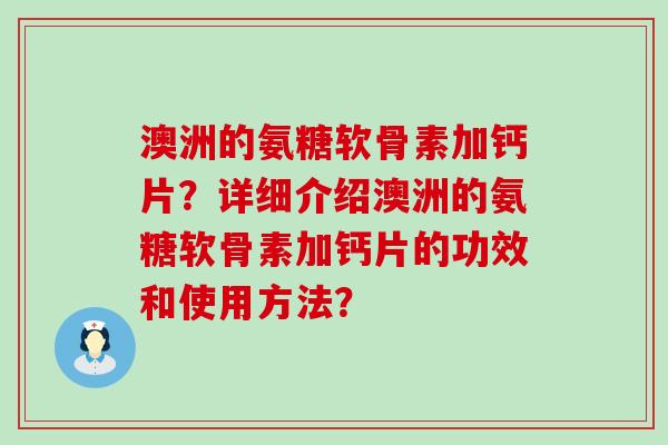 澳洲的氨糖软骨素加钙片?详细介绍澳洲的氨糖软骨素加钙片的功效和使用方法?-第1张图片-氨糖科普网 澳洲的氨糖软骨素加钙片?详细介绍澳洲的氨糖软骨素加钙片的功效和使用方法?-第1张图片-氨糖科普网