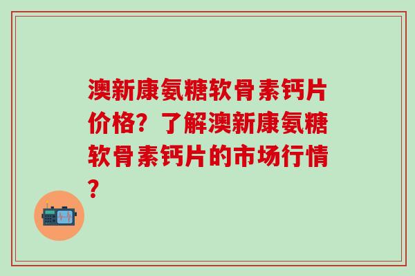 澳新康氨糖软骨素钙片价格?了解澳新康氨糖软骨素钙片的市场行情?-第1张图片-氨糖科普网 澳新康氨糖软骨素钙片价格?了解澳新康氨糖软骨素钙片的市场行情?-第1张图片-氨糖科普网