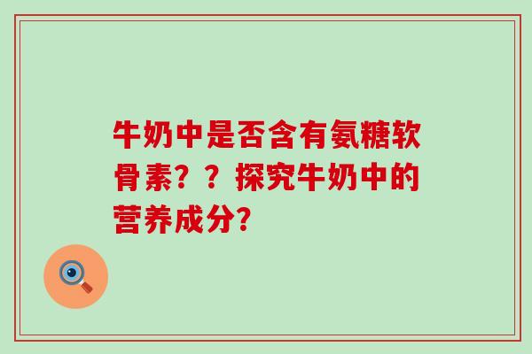 牛奶中是否含有氨糖软骨素？？探究牛奶中的营养成分？-第1张图片-氨糖科普网