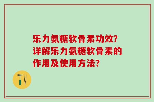 乐力氨糖软骨素功效?详解乐力氨糖软骨素的作用及使用方法?-第1张图片-氨糖科普网 乐力氨糖软骨素功效?详解乐力氨糖软骨素的作用及使用方法?-第1张图片-氨糖科普网