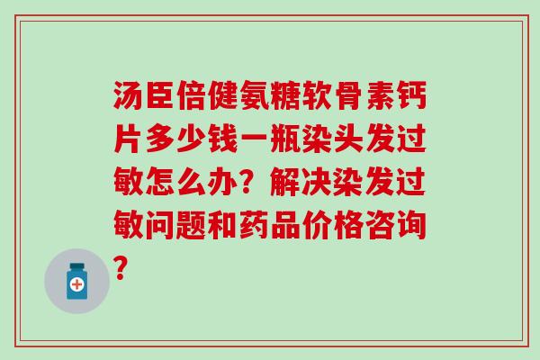 汤臣倍健氨糖软骨素钙片多少钱一瓶染头发过敏怎么办?解决染发过敏问题和药品价格咨询?-第1张图片-氨糖科普网 汤臣倍健氨糖软骨素钙片多少钱一瓶染头发过敏怎么办?解决染发过敏问题和药品价格咨询?-第1张图片-氨糖科普网