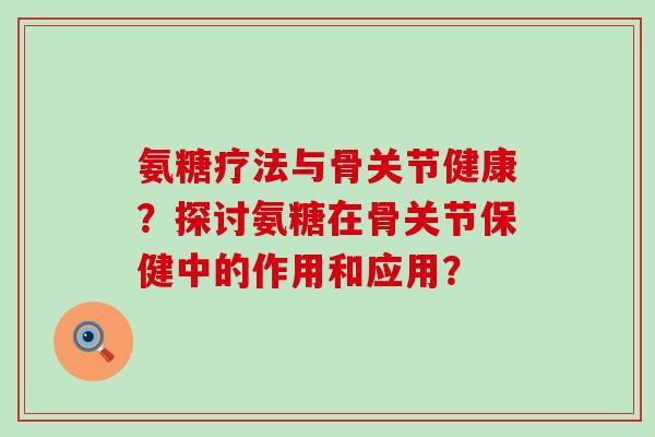 氨糖疗法与骨关节健康？探讨氨糖在骨关节保健中的作用和应用？-第1张图片-氨糖科普网