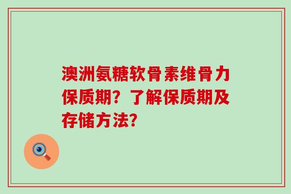 澳洲氨糖软骨素维骨力保质期?了解保质期及存储方法?-第1张图片-氨糖科普网 澳洲氨糖软骨素维骨力保质期?了解保质期及存储方法?-第1张图片-氨糖科普网