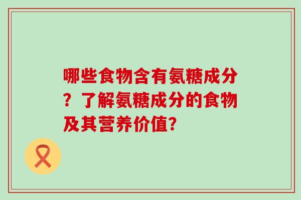 哪些食物含有氨糖成分？了解氨糖成分的食物及其营养价值？-第1张图片-氨糖科普网