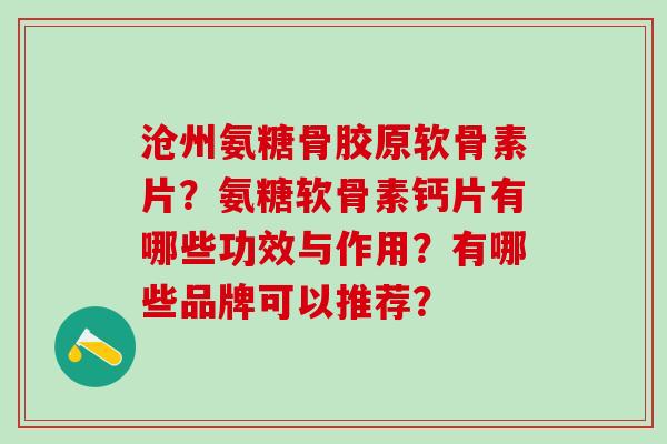 沧州氨糖骨胶原软骨素片?氨糖软骨素钙片有哪些功效与作用?有哪些品牌可以推荐?-第1张图片-氨糖科普网 沧州氨糖骨胶原软骨素片?氨糖软骨素钙片有哪些功效与作用?有哪些品牌可以推荐?-第1张图片-氨糖科普网