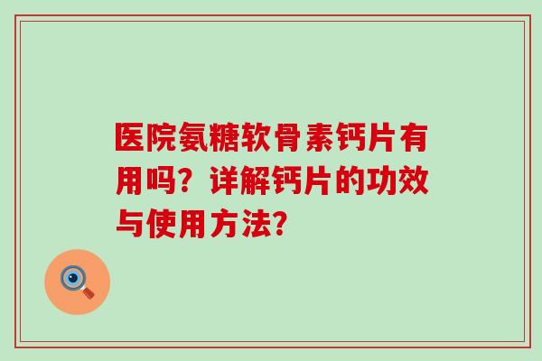 医院氨糖软骨素钙片有用吗？详解钙片的功效与使用方法？-第1张图片-氨糖科普网