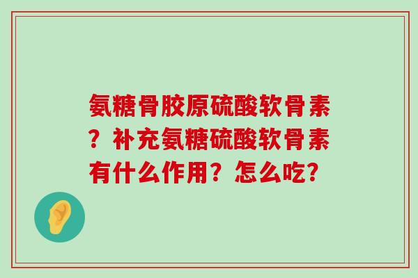 氨糖骨胶原硫酸软骨素？补充氨糖硫酸软骨素有什么作用？怎么吃？-第1张图片-氨糖科普网