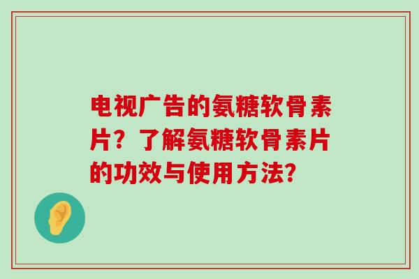 电视广告的氨糖软骨素片?了解氨糖软骨素片的功效与使用方法?-第1张图片-氨糖科普网 电视广告的氨糖软骨素片?了解氨糖软骨素片的功效与使用方法?-第1张图片-氨糖科普网