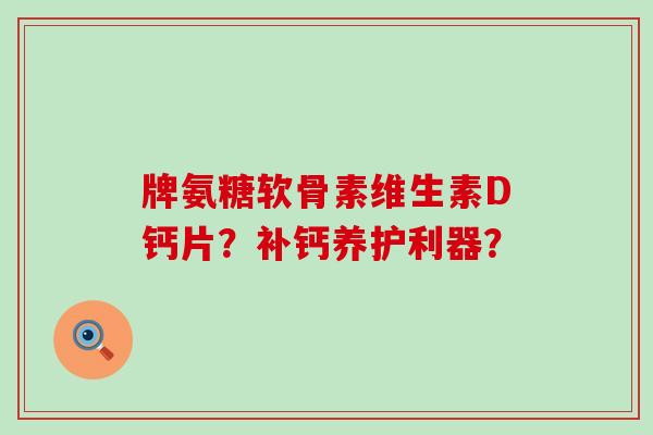 牌氨糖软骨素维生素D钙片?补钙养护利器?-第1张图片-氨糖科普网 牌氨糖软骨素维生素D钙片?补钙养护利器?-第1张图片-氨糖科普网