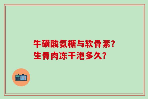 牛磺酸氨糖与软骨素？生骨肉冻干泡多久？-第1张图片-氨糖科普网