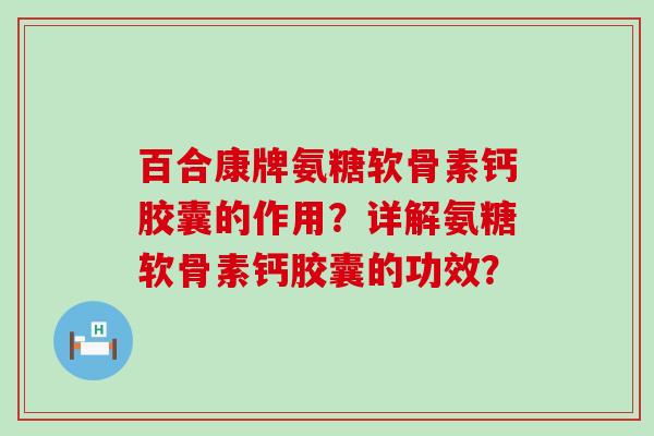 百合康牌氨糖软骨素钙胶囊的作用?详解氨糖软骨素钙胶囊的功效?-第1张图片-氨糖科普网 百合康牌氨糖软骨素钙胶囊的作用?详解氨糖软骨素钙胶囊的功效?-第1张图片-氨糖科普网